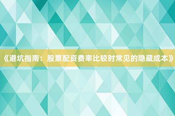 《避坑指南：股票配资费率比较时常见的隐藏成本》