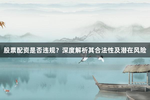 股票配资是否违规？深度解析其合法性及潜在风险