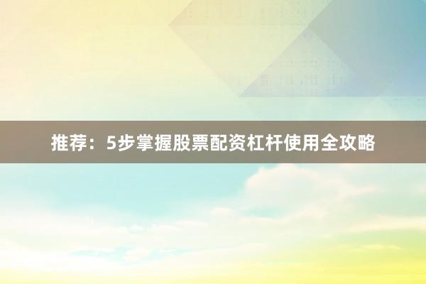 推荐：5步掌握股票配资杠杆使用全攻略