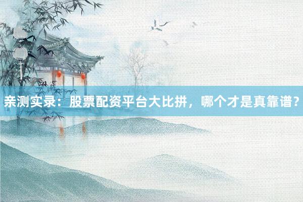 亲测实录：股票配资平台大比拼，哪个才是真靠谱？