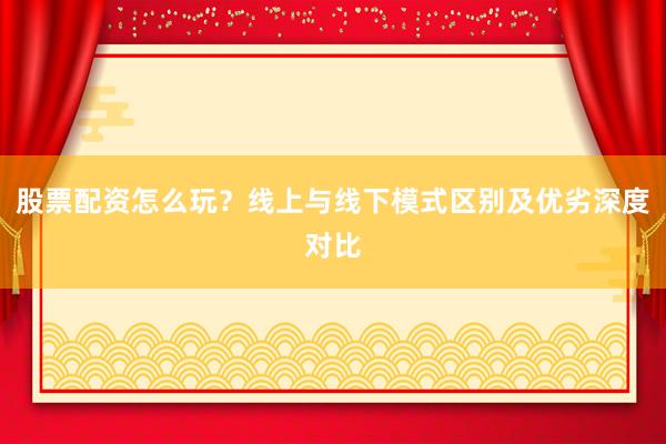 股票配资怎么玩？线上与线下模式区别及优劣深度对比