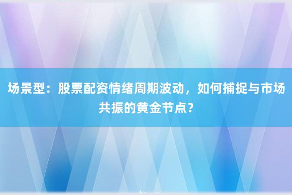 场景型:股票配资情绪周期波动,如何捕捉与市场共振的黄金节点?