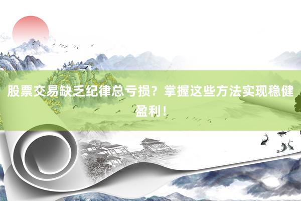 股票交易缺乏纪律总亏损？掌握这些方法实现稳健盈利！