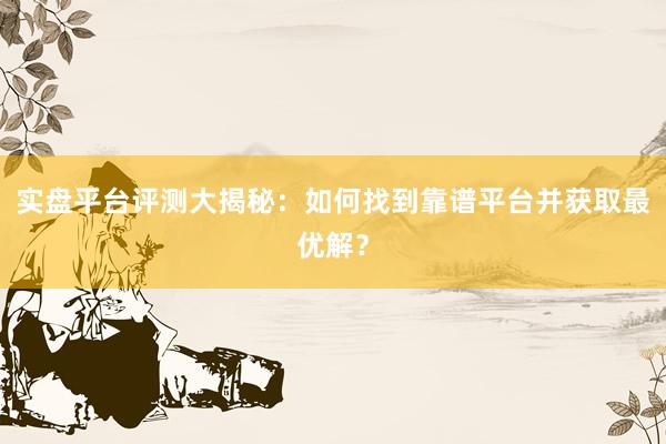 实盘平台评测大揭秘：如何找到靠谱平台并获取最优解？