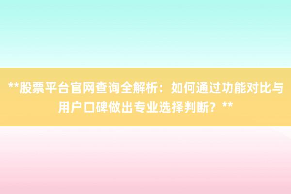 **股票平台官网查询全解析：如何通过功能对比与用户口碑做出专业选择判断？**