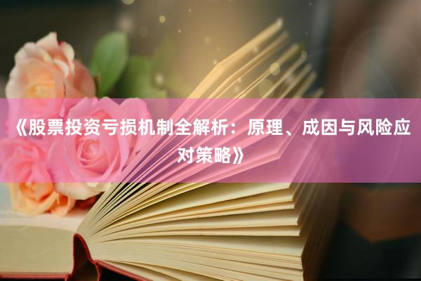 《股票投资亏损机制全解析：原理、成因与风险应对策略》