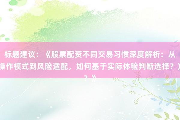 标题建议：《股票配资不同交易习惯深度解析：从操作模式到风险适配，如何基于实际体验判断选择？》