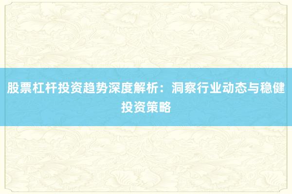 股票杠杆投资趋势深度解析：洞察行业动态与稳健投资策略
