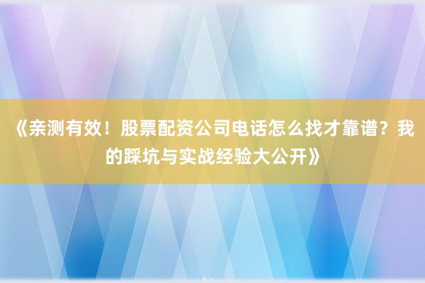 《亲测有效!股票配资公司电话怎么找才靠谱?我的踩坑与实战经验大公开》
