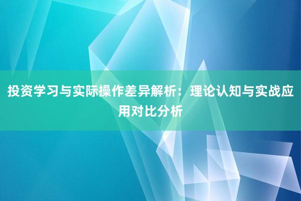 投资学习与实际操作差异解析：理论认知与实战应用对比分析
