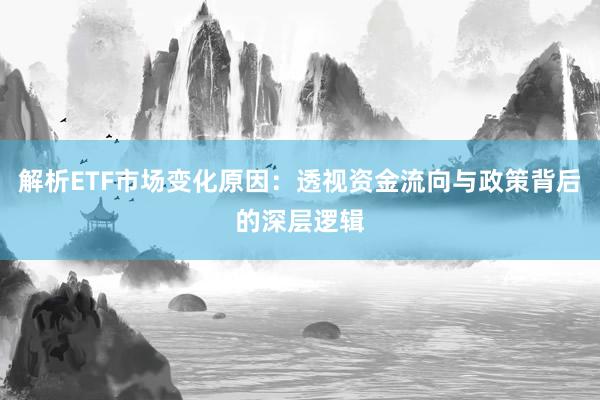 解析ETF市场变化原因：透视资金流向与政策背后的深层逻辑