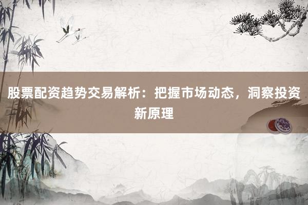 股票配资趋势交易解析:把握市场动态,洞察投资新原理