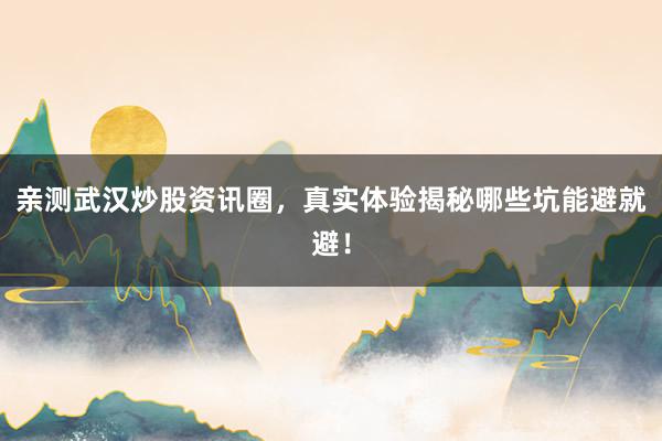 亲测武汉炒股资讯圈,真实体验揭秘哪些坑能避就避!