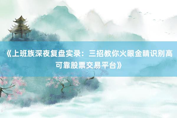 《上班族深夜复盘实录：三招教你火眼金睛识别高可靠股票交易平台》