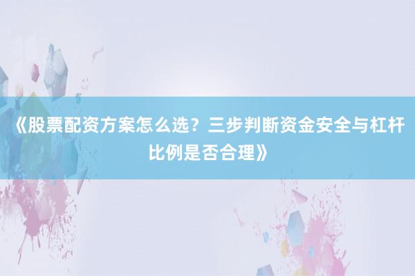 《股票配资方案怎么选？三步判断资金安全与杠杆比例是否合理》