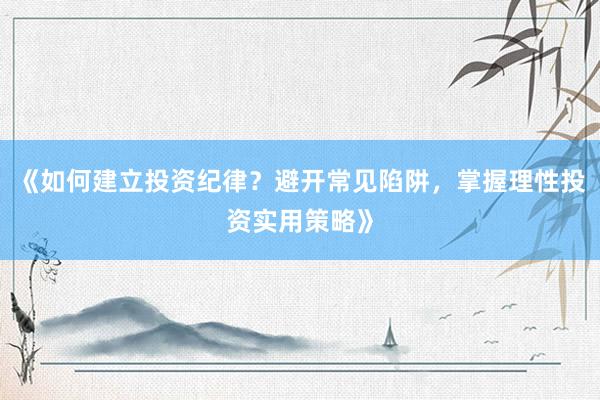 《如何建立投资纪律？避开常见陷阱，掌握理性投资实用策略》