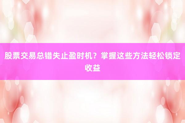 股票交易总错失止盈时机？掌握这些方法轻松锁定收益