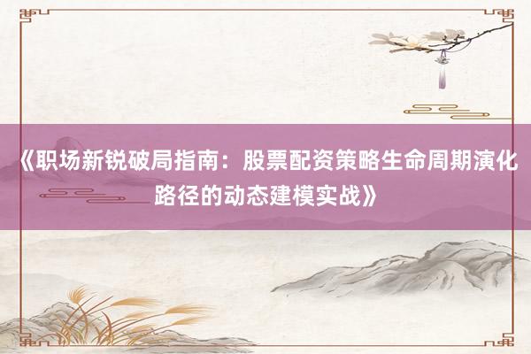 《职场新锐破局指南：股票配资策略生命周期演化路径的动态建模实战》