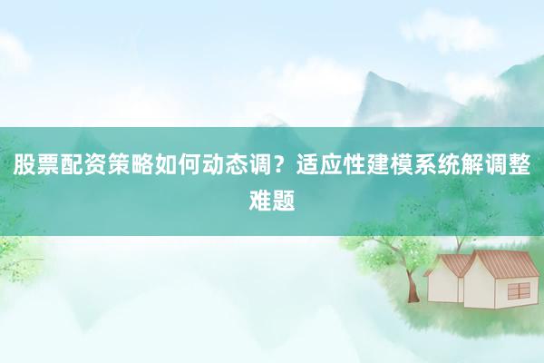 股票配资策略如何动态调？适应性建模系统解调整难题
