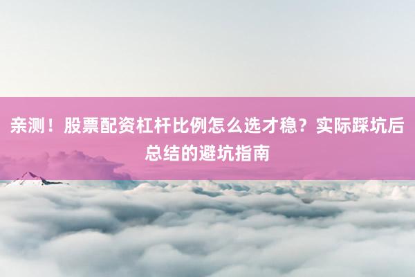 亲测！股票配资杠杆比例怎么选才稳？实际踩坑后总结的避坑指南