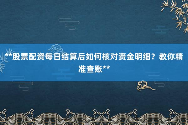 **股票配资每日结算后如何核对资金明细？教你精准查账**