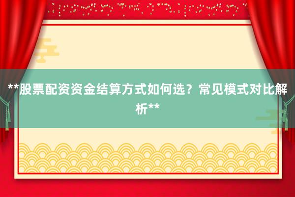 **股票配资资金结算方式如何选?常见模式对比解析**